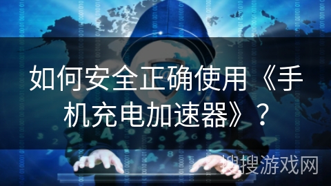 如何安全正确使用《手机充电加速器》？