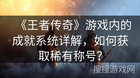 《王者传奇》游戏内的成就系统详解，如何获取稀有称号？