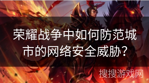 荣耀战争中如何防范城市的网络安全威胁？