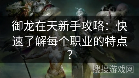御龙在天新手攻略：快速了解每个职业的特点？