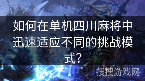 如何在单机四川麻将中迅速适应不同的挑战模式？