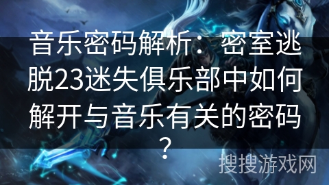 音乐密码解析：密室逃脱23迷失俱乐部中如何解开与音乐有关的密码？