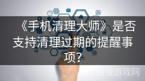《手机清理大师》是否支持清理过期的提醒事项？