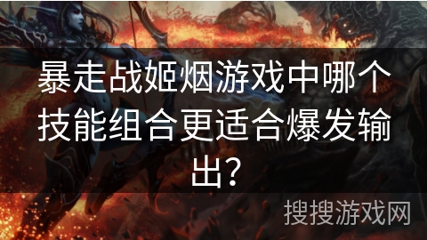暴走战姬烟游戏中哪个技能组合更适合爆发输出？