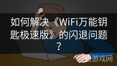 如何解决《WiFi万能钥匙极速版》的闪退问题？