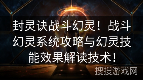 封灵诀战斗幻灵！战斗幻灵系统攻略与幻灵技能效果解读技术！