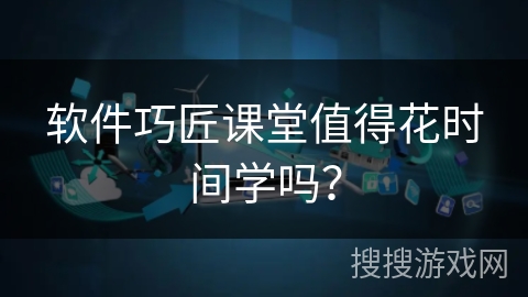 软件巧匠课堂值得花时间学吗？