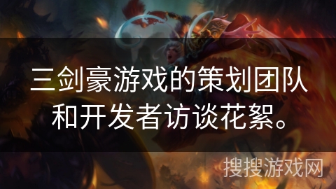 三剑豪游戏的策划团队和开发者访谈花絮。