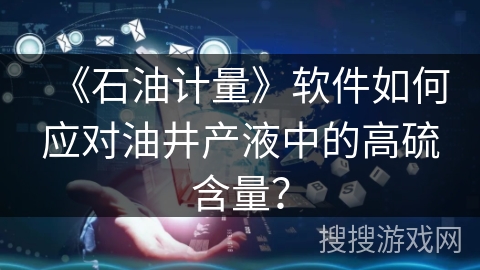 《石油计量》软件如何应对油井产液中的高硫含量？