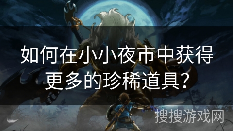 如何在小小夜市中获得更多的珍稀道具？