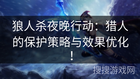 狼人杀夜晚行动：猎人的保护策略与效果优化！