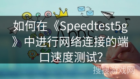 如何在《Speedtest5g》中进行网络连接的端口速度测试？