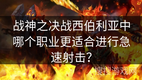 战神之决战西伯利亚中哪个职业更适合进行急速射击？