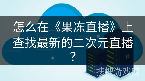 怎么在《果冻直播》上查找最新的二次元直播？