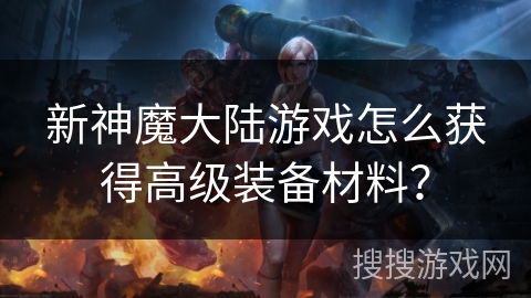 新神魔大陆游戏怎么获得高级装备材料？