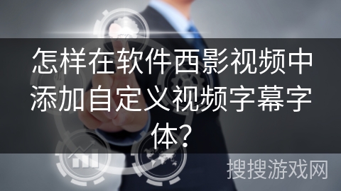 怎样在软件西影视频中添加自定义视频字幕字体？