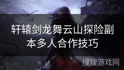 轩辕剑龙舞云山探险副本多人合作技巧