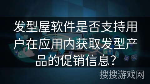 发型屋软件是否支持用户在应用内获取发型产品的促销信息？