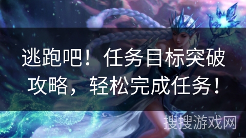 逃跑吧！任务目标突破攻略，轻松完成任务！