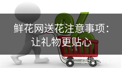 鲜花网送花注意事项：让礼物更贴心