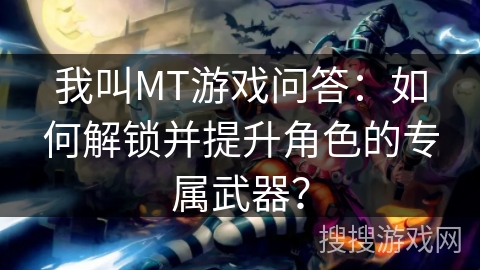 我叫MT游戏问答：如何解锁并提升角色的专属武器？