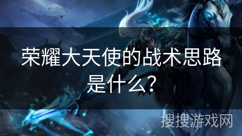 荣耀大天使的战术思路是什么？