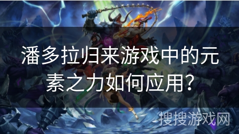 潘多拉归来游戏中的元素之力如何应用？