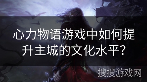 心力物语游戏中如何提升主城的文化水平？