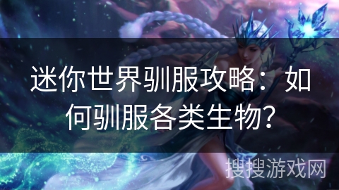 迷你世界驯服攻略：如何驯服各类生物？