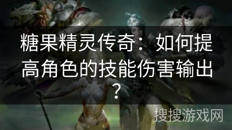 糖果精灵传奇：如何提高角色的技能伤害输出？