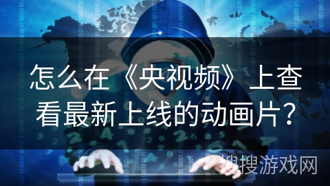 怎么在《央视频》上查看最新上线的动画片？