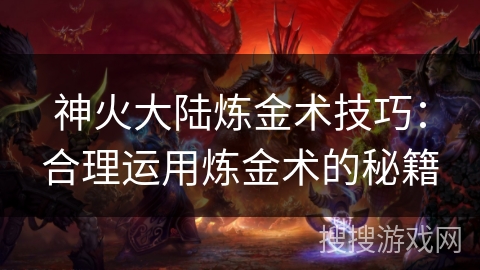 神火大陆炼金术技巧：合理运用炼金术的秘籍