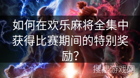 如何在欢乐麻将全集中获得比赛期间的特别奖励？