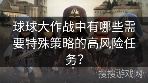 球球大作战中有哪些需要特殊策略的高风险任务？