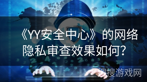 《YY安全中心》的网络隐私审查效果如何？