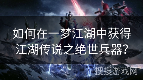 如何在一梦江湖中获得江湖传说之绝世兵器？