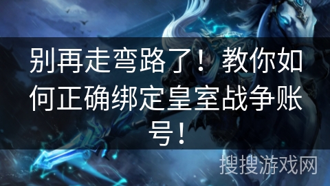 别再走弯路了！教你如何正确绑定皇室战争账号！