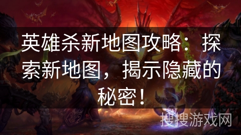 英雄杀新地图攻略：探索新地图，揭示隐藏的秘密！