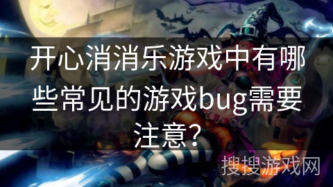 开心消消乐游戏中有哪些常见的游戏bug需要注意？