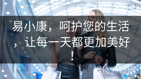 易小康，呵护您的生活，让每一天都更加美好！