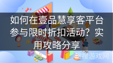 如何在壹品慧享客平台参与限时折扣活动？实用攻略分享