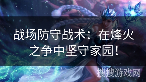 战场防守战术：在烽火之争中坚守家园！