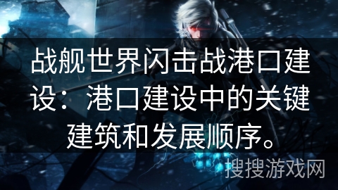 战舰世界闪击战港口建设：港口建设中的关键建筑和发展顺序。