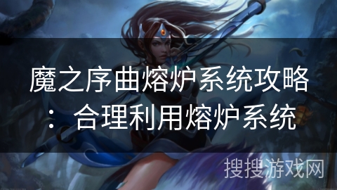 魔之序曲熔炉系统攻略：合理利用熔炉系统