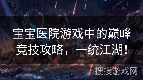 宝宝医院游戏中的巅峰竞技攻略，一统江湖！