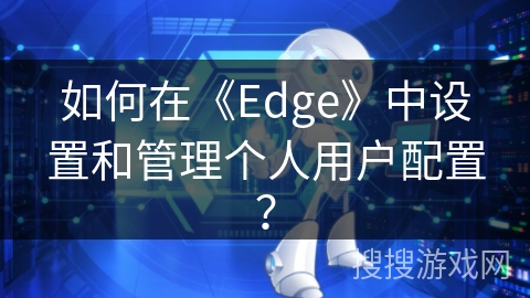 如何在《Edge》中设置和管理个人用户配置？