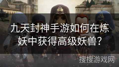 九天封神手游如何在炼妖中获得高级妖兽？