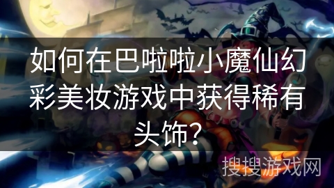 如何在巴啦啦小魔仙幻彩美妆游戏中获得稀有头饰？