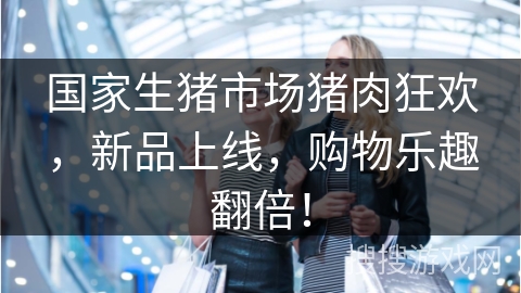 国家生猪市场猪肉狂欢，新品上线，购物乐趣翻倍！