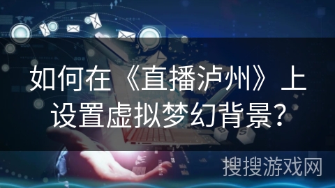 如何在《直播泸州》上设置虚拟梦幻背景？